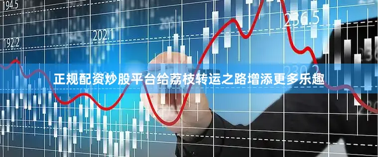 正规配资炒股平台给荔枝转运之路增添更多乐趣