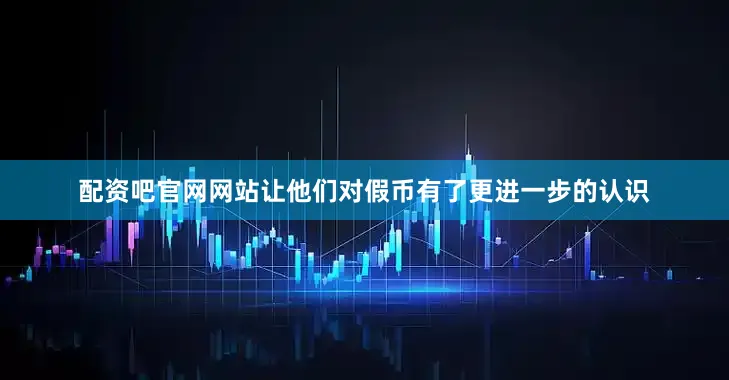 配资吧官网网站让他们对假币有了更进一步的认识