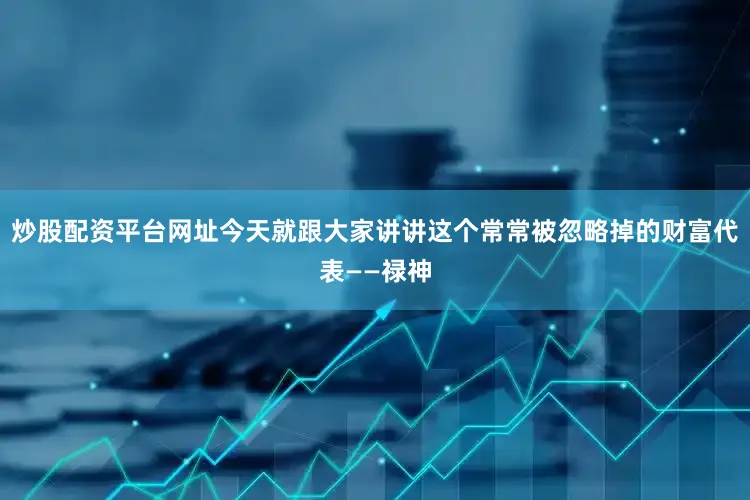 炒股配资平台网址今天就跟大家讲讲这个常常被忽略掉的财富代表——禄神