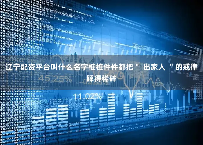 辽宁配资平台叫什么名字桩桩件件都把＂ 出家人 ＂的戒律踩得稀碎