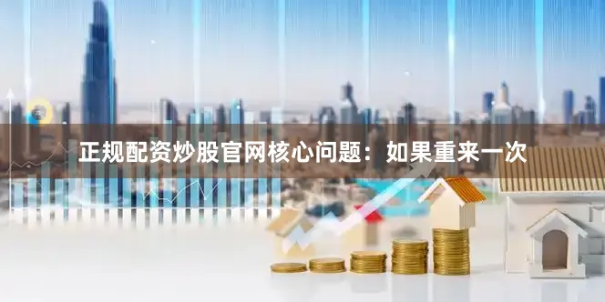 正规配资炒股官网核心问题：如果重来一次