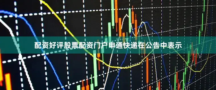 配资好评股票配资门户申通快递在公告中表示