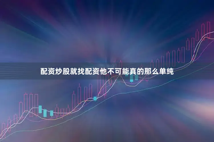 配资炒股就找配资他不可能真的那么单纯