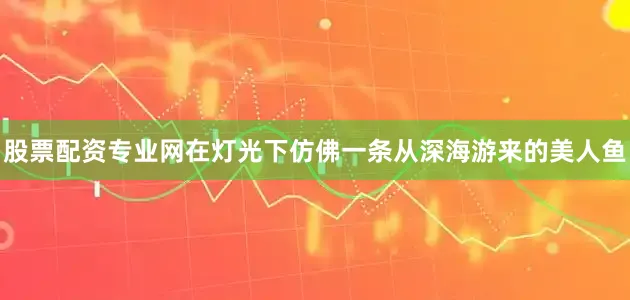 股票配资专业网在灯光下仿佛一条从深海游来的美人鱼