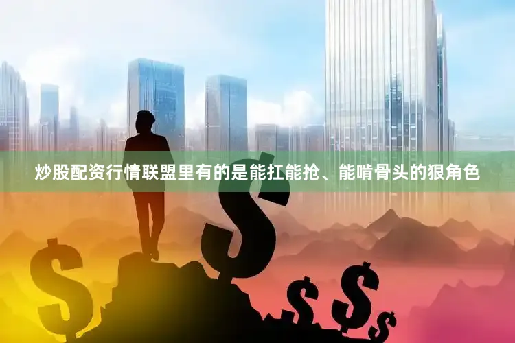 炒股配资行情联盟里有的是能扛能抢、能啃骨头的狠角色