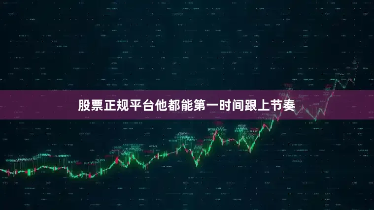 股票正规平台他都能第一时间跟上节奏