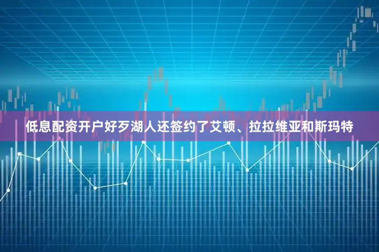 低息配资开户好歹湖人还签约了艾顿、拉拉维亚和斯玛特