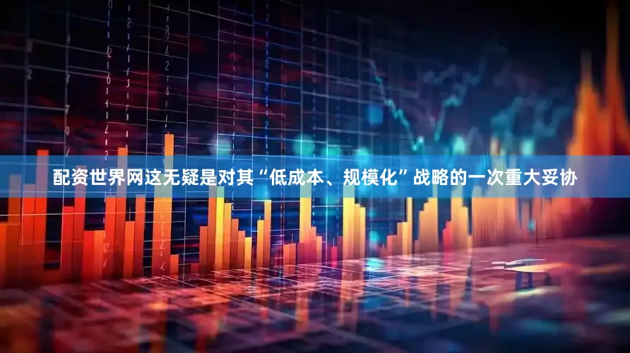 配资世界网这无疑是对其“低成本、规模化”战略的一次重大妥协