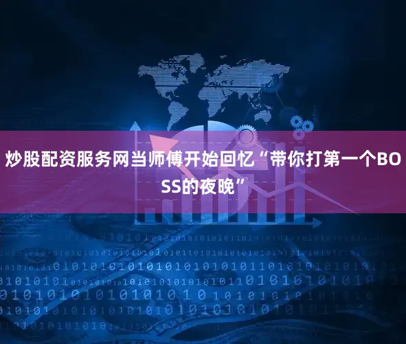 炒股配资服务网当师傅开始回忆“带你打第一个BOSS的夜晚”