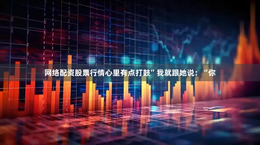 网络配资股票行情心里有点打鼓”我就跟她说：“你