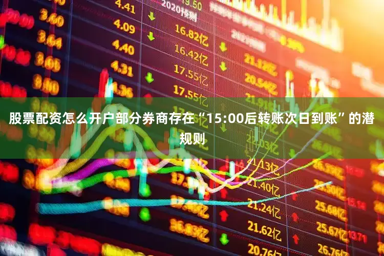 股票配资怎么开户部分券商存在“15:00后转账次日到账”的潜规则