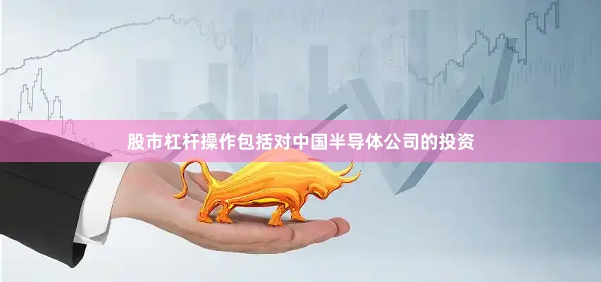 股市杠杆操作包括对中国半导体公司的投资