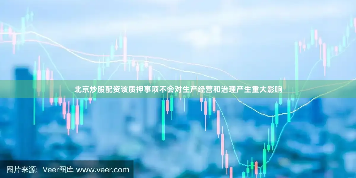北京炒股配资该质押事项不会对生产经营和治理产生重大影响