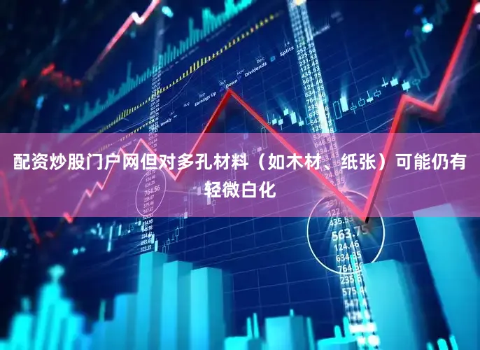 配资炒股门户网但对多孔材料（如木材、纸张）可能仍有轻微白化