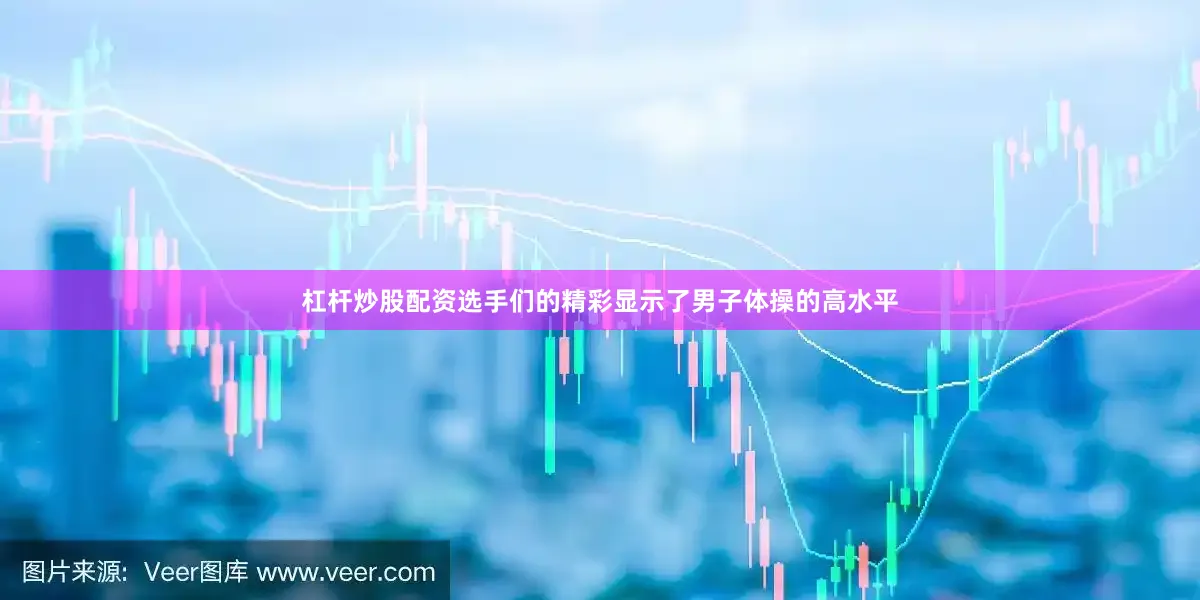 杠杆炒股配资选手们的精彩显示了男子体操的高水平
