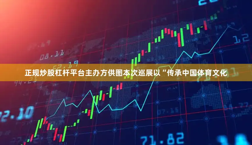 正规炒股杠杆平台主办方供图本次巡展以“传承中国体育文化