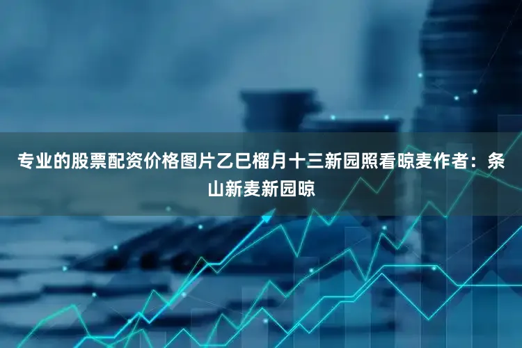 专业的股票配资价格图片乙巳榴月十三新园照看晾麦作者：条山新麦新园晾