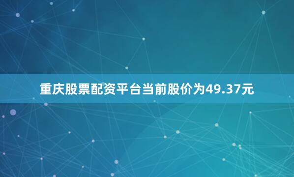 重庆股票配资平台当前股价为49.37元