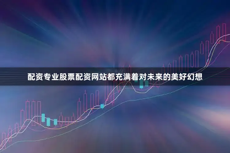 配资专业股票配资网站都充满着对未来的美好幻想