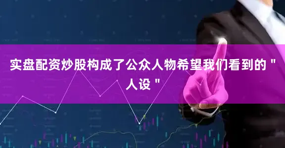 实盘配资炒股构成了公众人物希望我们看到的＂人设＂
