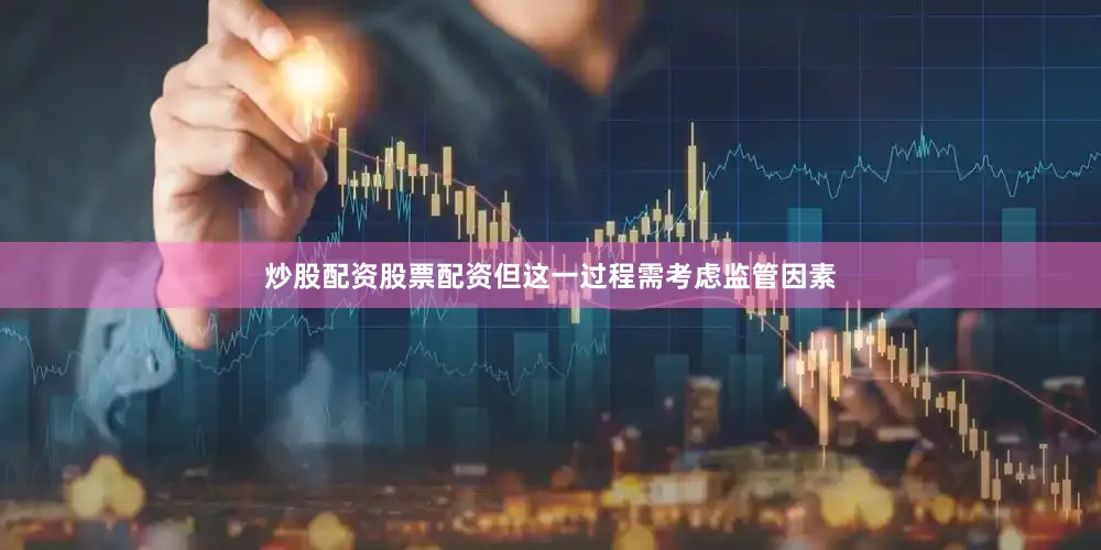 炒股配资股票配资但这一过程需考虑监管因素