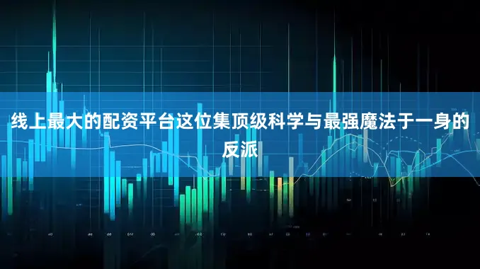 线上最大的配资平台这位集顶级科学与最强魔法于一身的反派