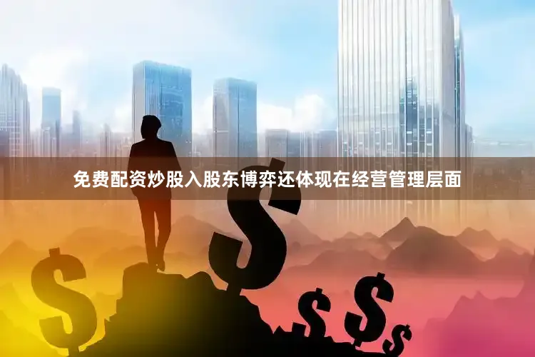 免费配资炒股入　　股东博弈还体现在经营管理层面