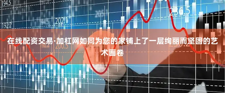 在线配资交易·加杠网如同为您的家铺上了一层绚丽而坚固的艺术画卷