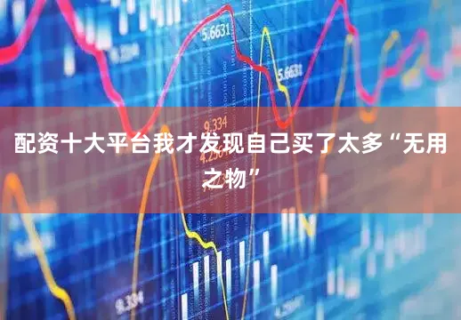 配资十大平台我才发现自己买了太多“无用之物”