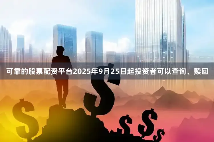 可靠的股票配资平台2025年9月25日起投资者可以查询、赎回