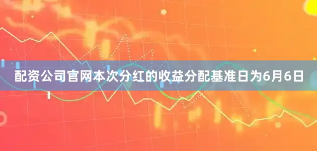 配资公司官网本次分红的收益分配基准日为6月6日