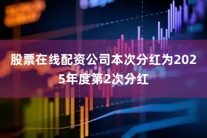 股票在线配资公司本次分红为2025年度第2次分红