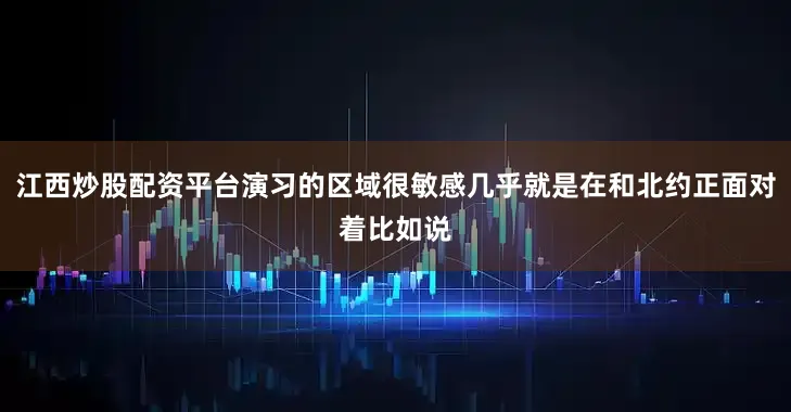 江西炒股配资平台演习的区域很敏感几乎就是在和北约正面对着比如说