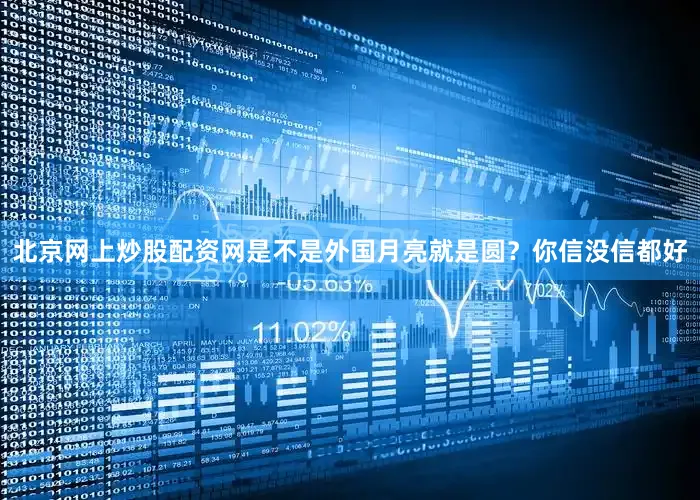 北京网上炒股配资网是不是外国月亮就是圆？你信没信都好
